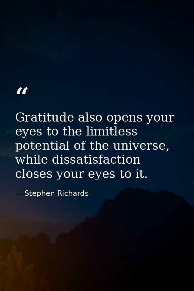 Gratitude also opens your eyes to the limitless potential of the universe, while dissatisfaction closes your eyes to it. — Stephen Richards