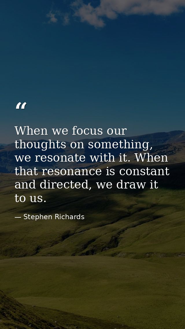 When we focus our thoughts on something, we resonate with it. When that resonance is constant and directed, we draw it t — Stephen Richards