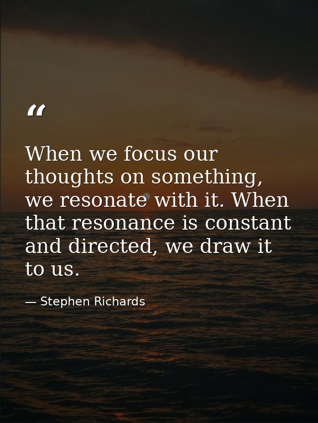 When we focus our thoughts on something, we resonate with it. When that resonance is constant and directed, we draw it t — Stephen Richards