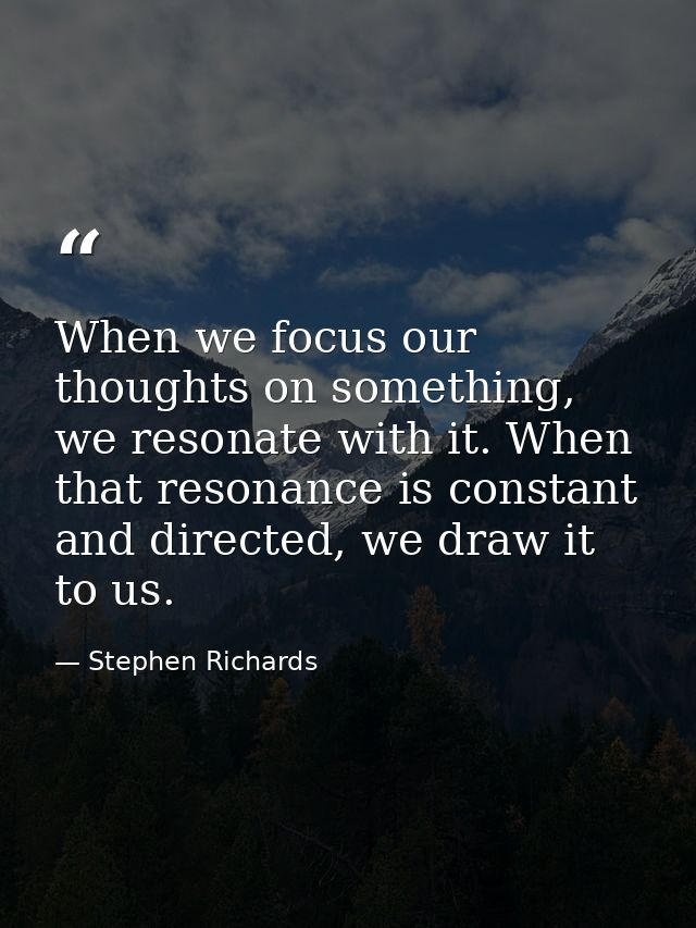 When we focus our thoughts on something, we resonate with it. When that resonance is constant and directed, we draw it t — Stephen Richards