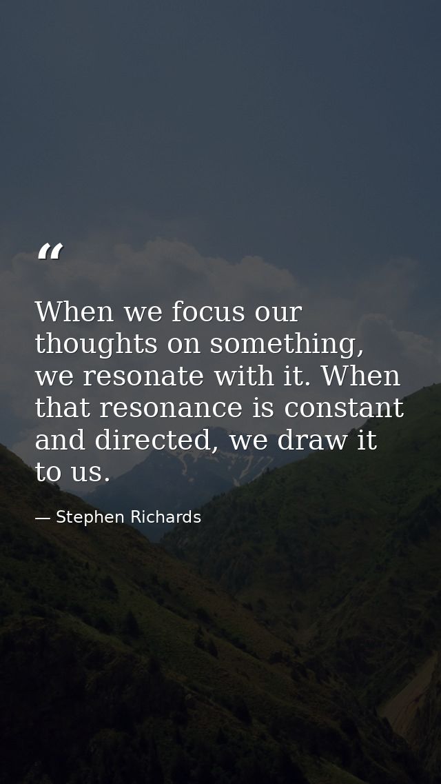 When we focus our thoughts on something, we resonate with it. When that resonance is constant and directed, we draw it t — Stephen Richards