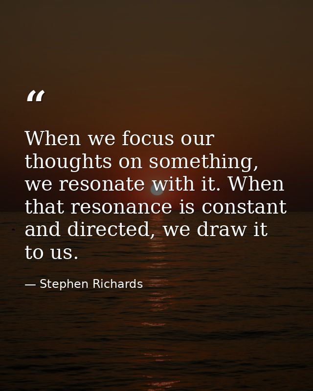 When we focus our thoughts on something, we resonate with it. When that resonance is constant and directed, we draw it t — Stephen Richards