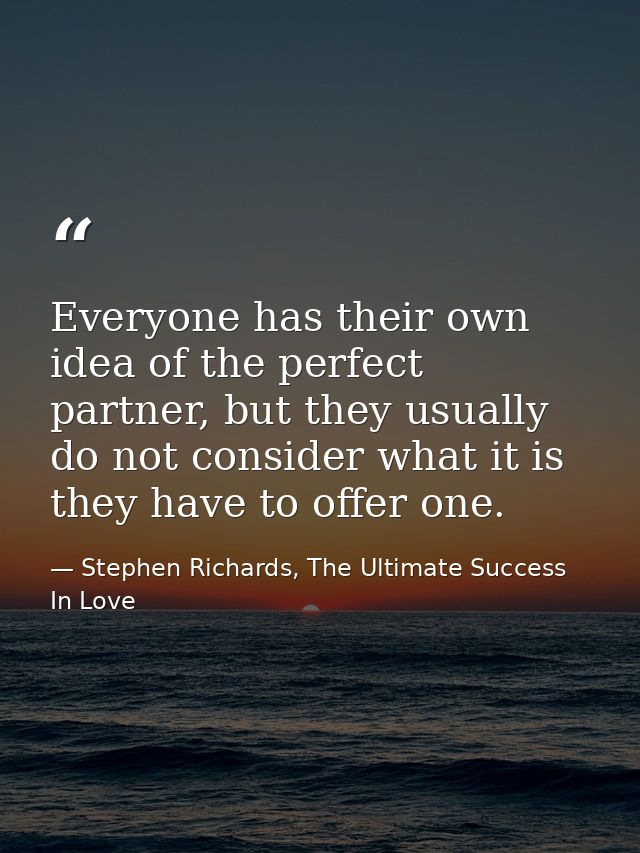 Everyone has their own idea of the perfect partner, but they usually do not consider what it is they have to offer one. — Stephen Richards, The Ultimate Success In Love