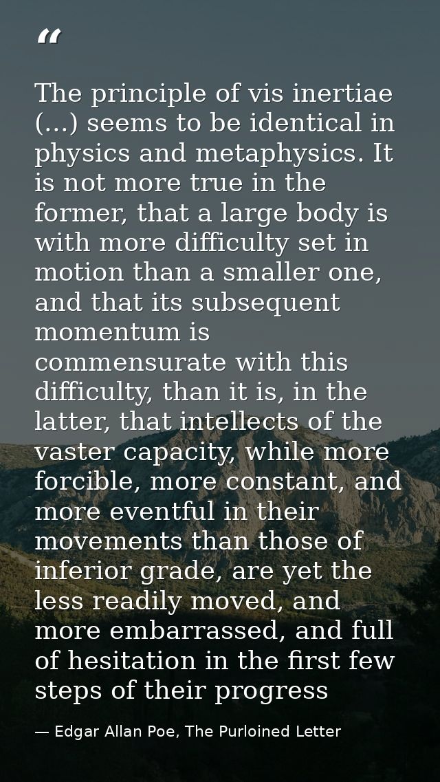 The principle of vis inertiae (...) seems to be identical in physics and metaphysics. It is not more true in the former, — Edgar Allan Poe, The Purloined Letter