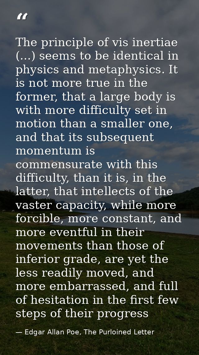 The principle of vis inertiae (...) seems to be identical in physics and metaphysics. It is not more true in the former, — Edgar Allan Poe, The Purloined Letter