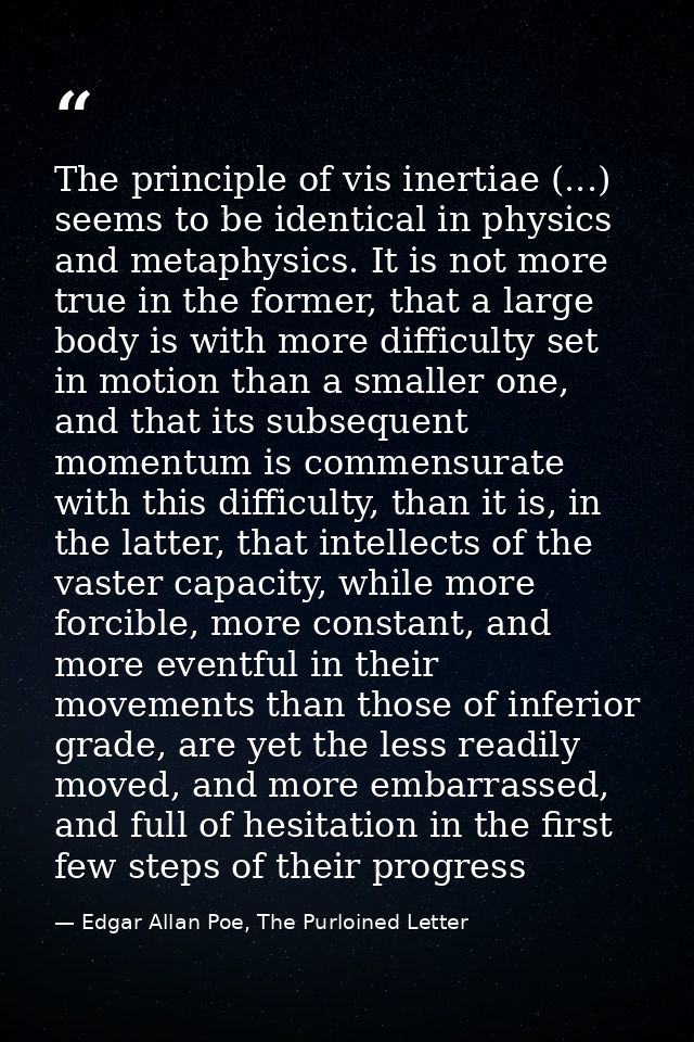 The principle of vis inertiae (...) seems to be identical in physics and metaphysics. It is not more true in the former, — Edgar Allan Poe, The Purloined Letter