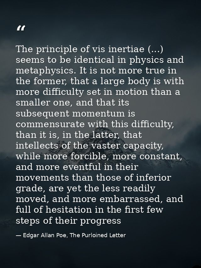 The principle of vis inertiae (...) seems to be identical in physics and metaphysics. It is not more true in the former, — Edgar Allan Poe, The Purloined Letter