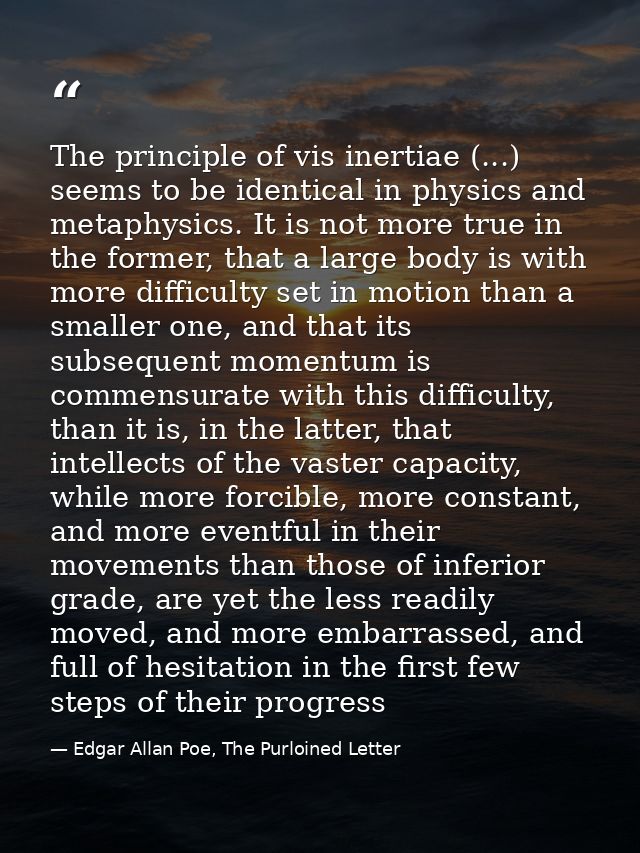 The principle of vis inertiae (...) seems to be identical in physics and metaphysics. It is not more true in the former, — Edgar Allan Poe, The Purloined Letter