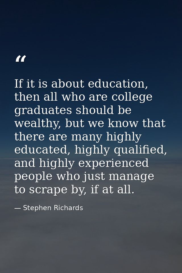 If it is about education, then all who are college graduates should be wealthy, but we know that there are many highly e — Stephen Richards