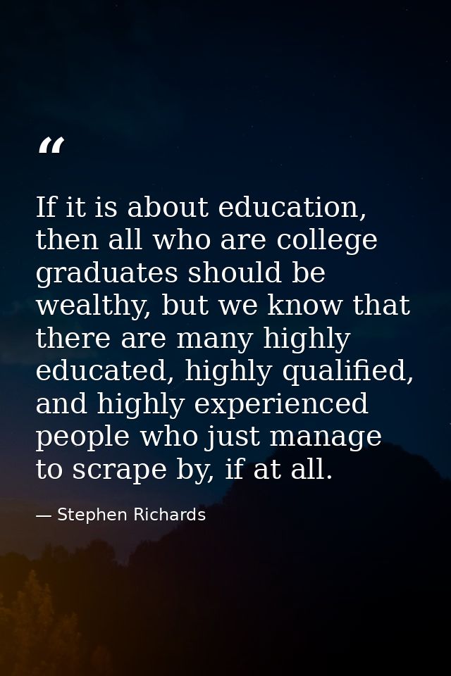 If it is about education, then all who are college graduates should be wealthy, but we know that there are many highly e — Stephen Richards
