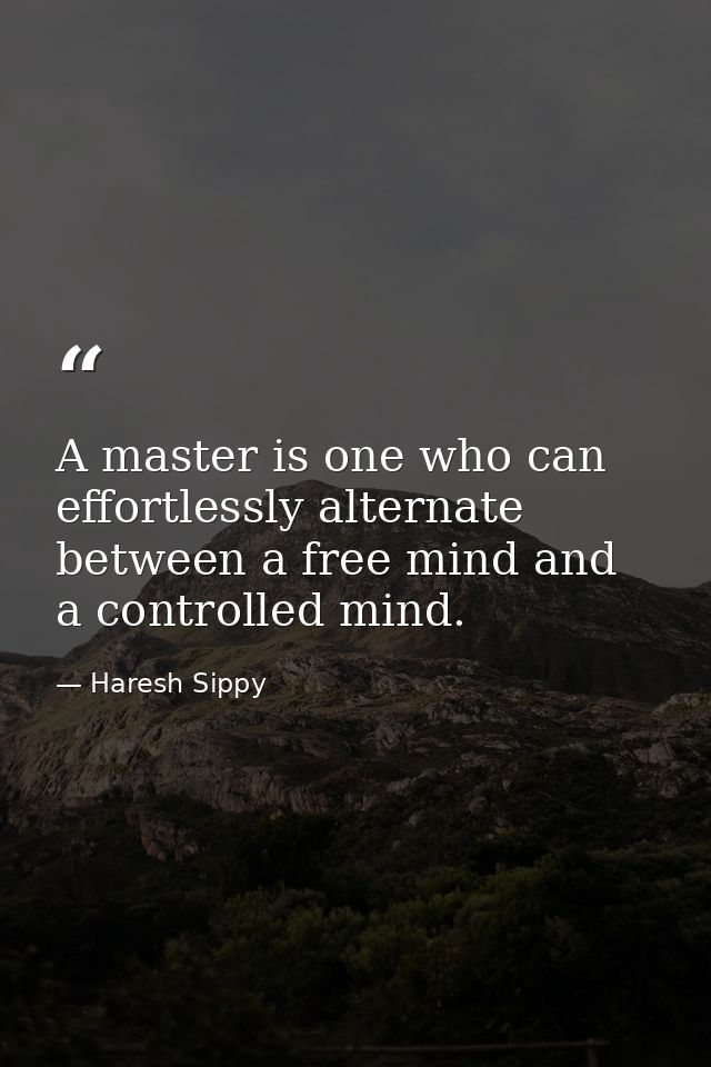 A master is one who can effortlessly alternate between a free mind and a controlled mind. — Haresh Sippy