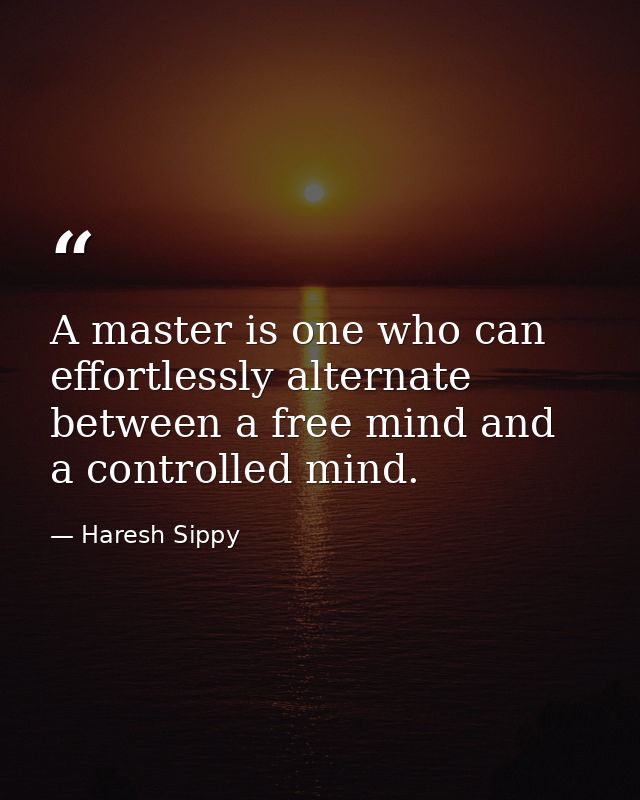 A master is one who can effortlessly alternate between a free mind and a controlled mind. — Haresh Sippy
