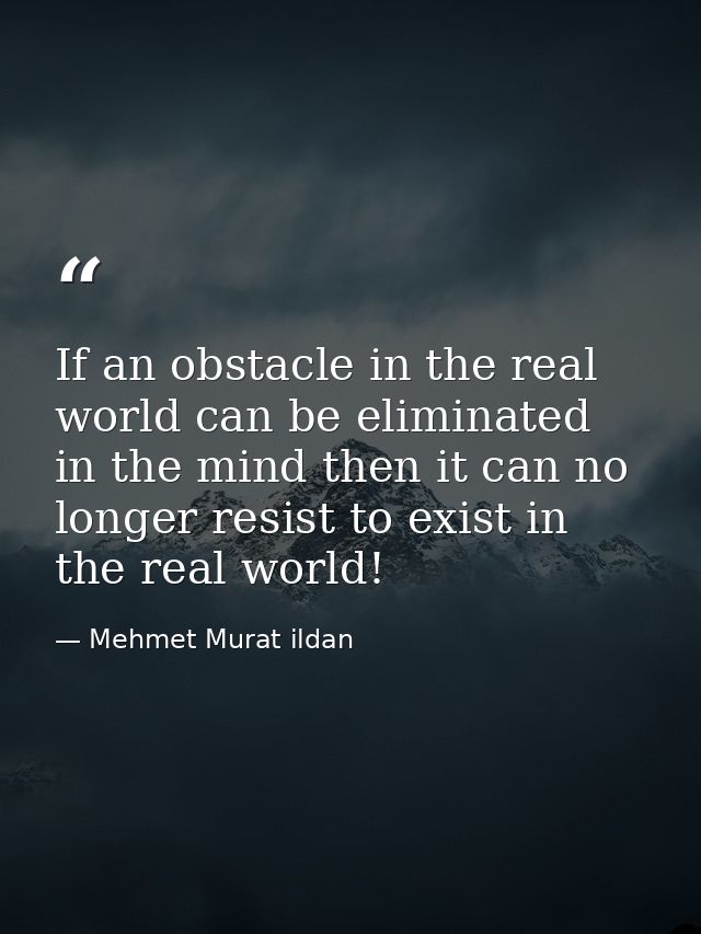 If an obstacle in the real world can be eliminated in the mind then it can no longer resist to exist in the real world! — Mehmet Murat ildan