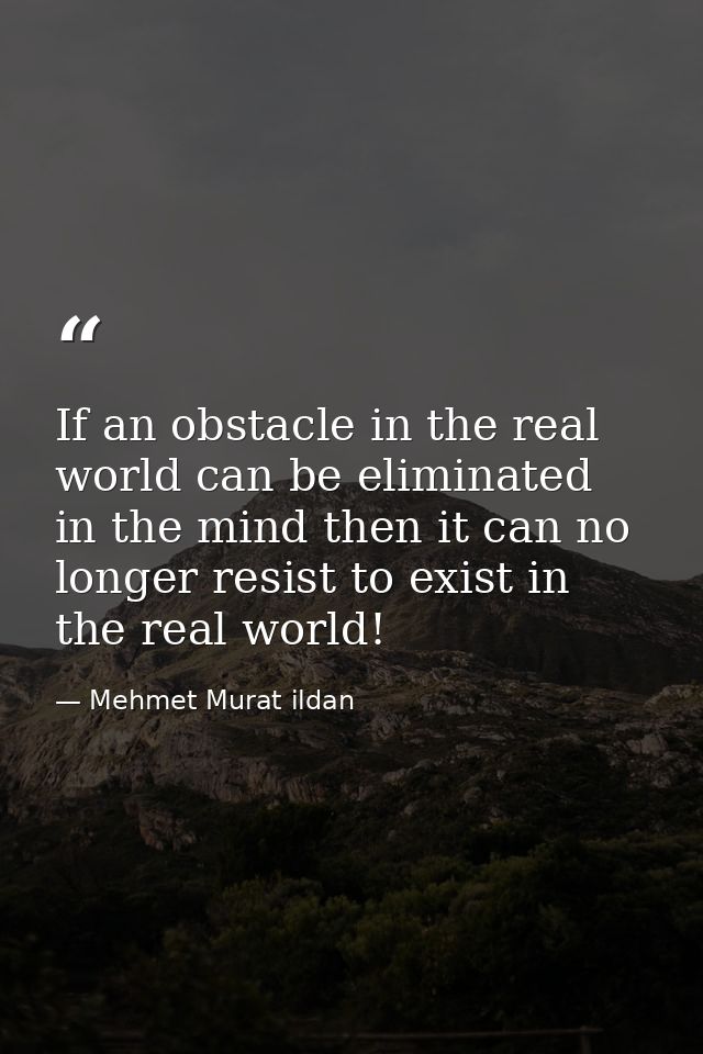 If an obstacle in the real world can be eliminated in the mind then it can no longer resist to exist in the real world! — Mehmet Murat ildan