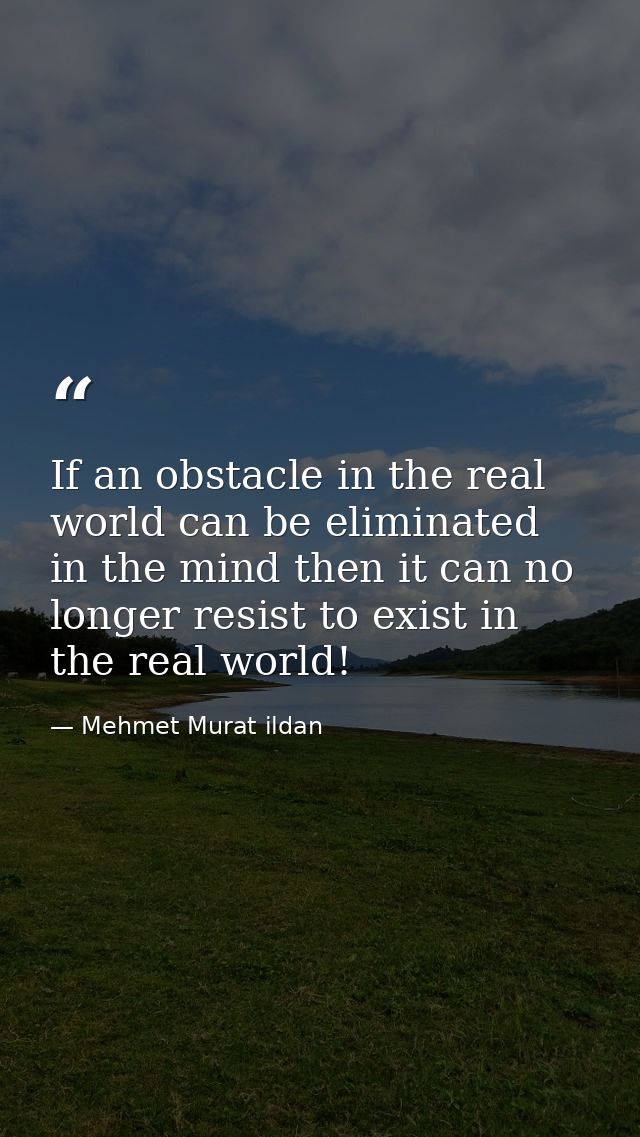 If an obstacle in the real world can be eliminated in the mind then it can no longer resist to exist in the real world! — Mehmet Murat ildan