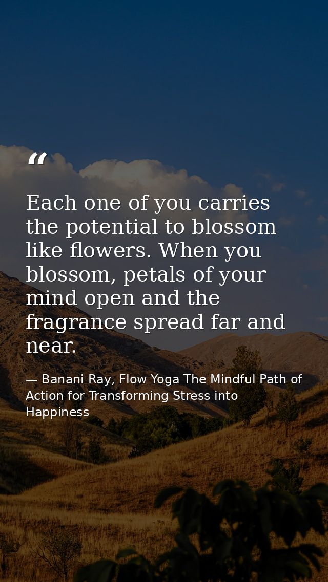 Each one of you carries the potential to blossom like flowers. When you blossom, petals of your mind open and the fragra — Banani Ray, Flow Yoga The Mindful Path of Action for Transforming Stress into Happiness