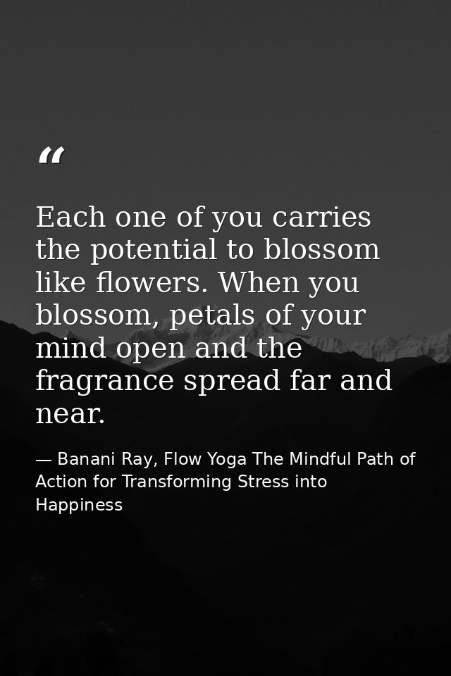 Each one of you carries the potential to blossom like flowers. When you blossom, petals of your mind open and the fragra — Banani Ray, Flow Yoga The Mindful Path of Action for Transforming Stress into Happiness