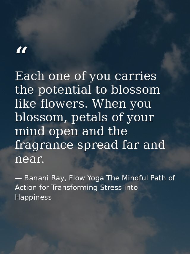 Each one of you carries the potential to blossom like flowers. When you blossom, petals of your mind open and the fragra — Banani Ray, Flow Yoga The Mindful Path of Action for Transforming Stress into Happiness