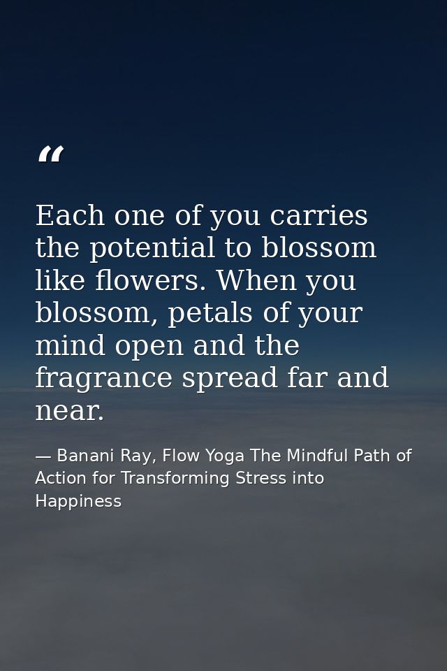 Each one of you carries the potential to blossom like flowers. When you blossom, petals of your mind open and the fragra — Banani Ray, Flow Yoga The Mindful Path of Action for Transforming Stress into Happiness