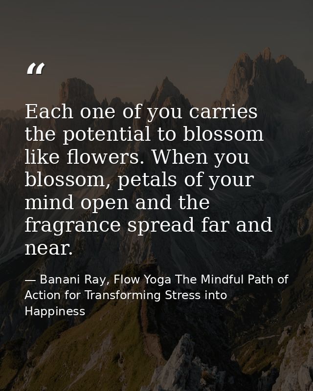 Each one of you carries the potential to blossom like flowers. When you blossom, petals of your mind open and the fragra — Banani Ray, Flow Yoga The Mindful Path of Action for Transforming Stress into Happiness