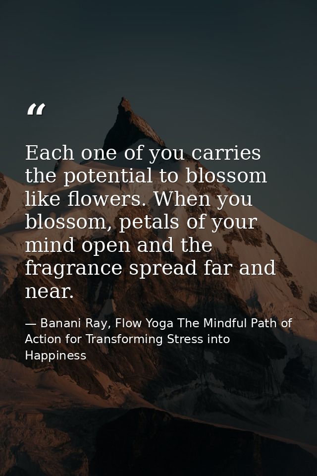Each one of you carries the potential to blossom like flowers. When you blossom, petals of your mind open and the fragra — Banani Ray, Flow Yoga The Mindful Path of Action for Transforming Stress into Happiness