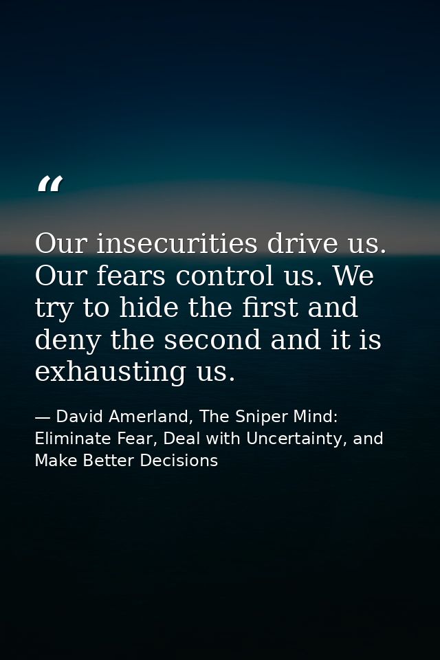 Our insecurities drive us. Our fears control us. We try to hide the first and deny the second and it is exhausting us. — David Amerland, The Sniper Mind: Eliminate Fear, Deal with Uncertainty, and Make Better Decisions