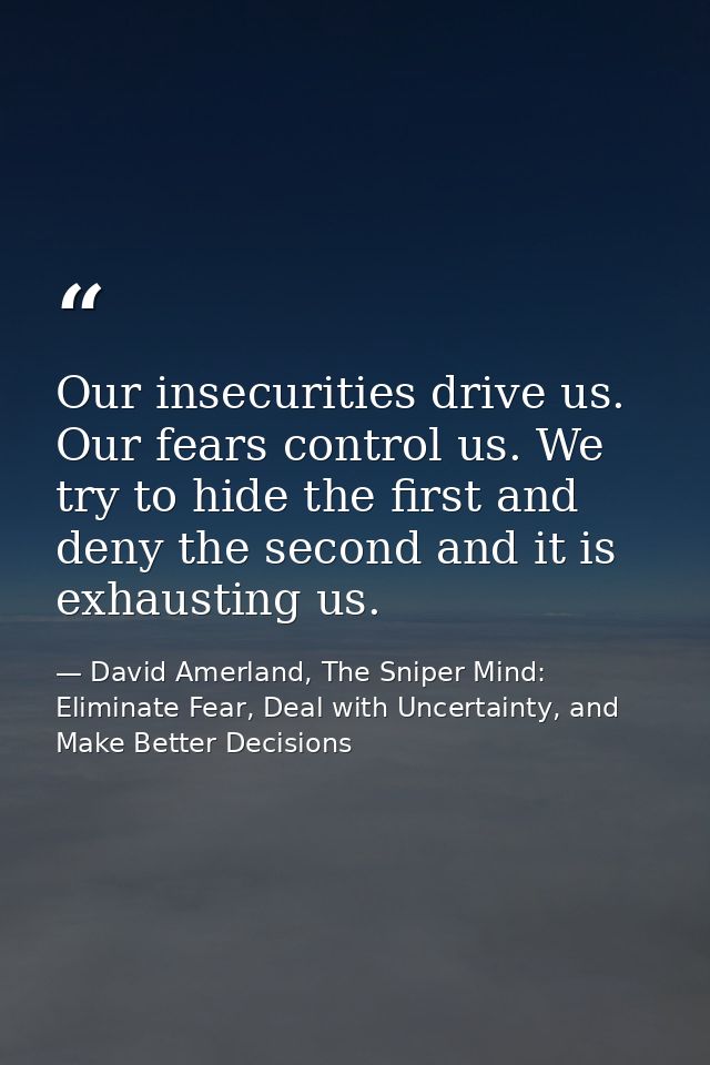 Our insecurities drive us. Our fears control us. We try to hide the first and deny the second and it is exhausting us. — David Amerland, The Sniper Mind: Eliminate Fear, Deal with Uncertainty, and Make Better Decisions