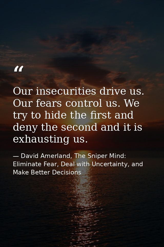 Our insecurities drive us. Our fears control us. We try to hide the first and deny the second and it is exhausting us. — David Amerland, The Sniper Mind: Eliminate Fear, Deal with Uncertainty, and Make Better Decisions