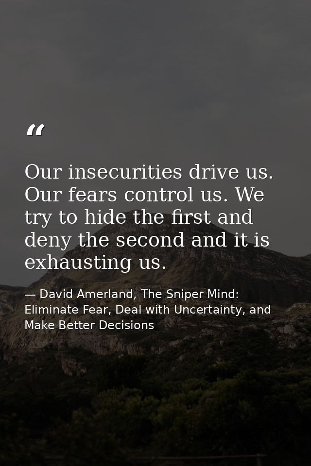 Our insecurities drive us. Our fears control us. We try to hide the first and deny the second and it is exhausting us. — David Amerland, The Sniper Mind: Eliminate Fear, Deal with Uncertainty, and Make Better Decisions