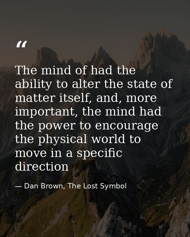 The mind of had the ability to alter the state of matter itself, and, more important, the mind had the power to encourag — Dan Brown, The Lost Symbol