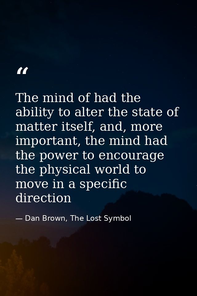 The mind of had the ability to alter the state of matter itself, and, more important, the mind had the power to encourag — Dan Brown, The Lost Symbol