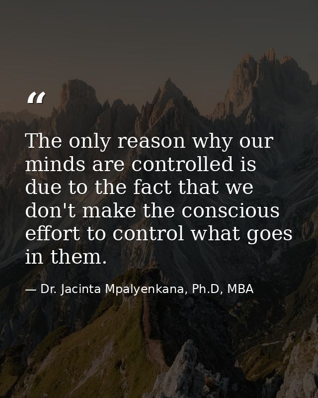 The only reason why our minds are controlled is due to the fact that we don't make the conscious effort to control what  — Dr. Jacinta Mpalyenkana, Ph.D, MBA
