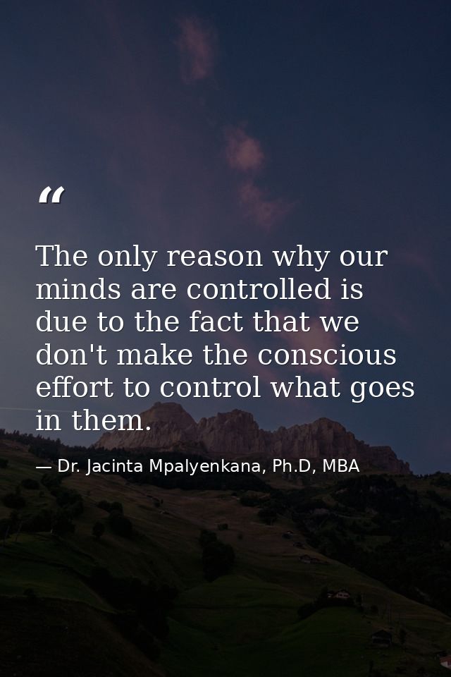 The only reason why our minds are controlled is due to the fact that we don't make the conscious effort to control what  — Dr. Jacinta Mpalyenkana, Ph.D, MBA