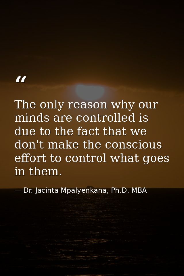The only reason why our minds are controlled is due to the fact that we don't make the conscious effort to control what  — Dr. Jacinta Mpalyenkana, Ph.D, MBA