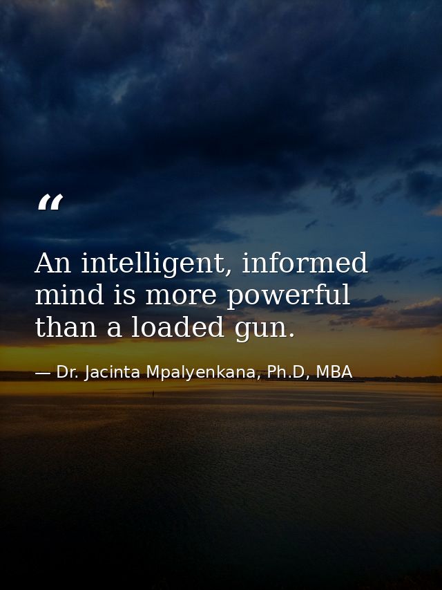 An intelligent, informed mind is more powerful than a loaded gun. — Dr. Jacinta Mpalyenkana, Ph.D, MBA