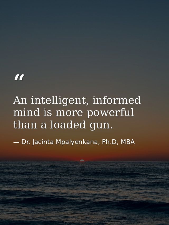 An intelligent, informed mind is more powerful than a loaded gun. — Dr. Jacinta Mpalyenkana, Ph.D, MBA