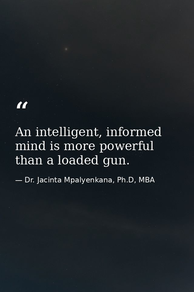 An intelligent, informed mind is more powerful than a loaded gun. — Dr. Jacinta Mpalyenkana, Ph.D, MBA