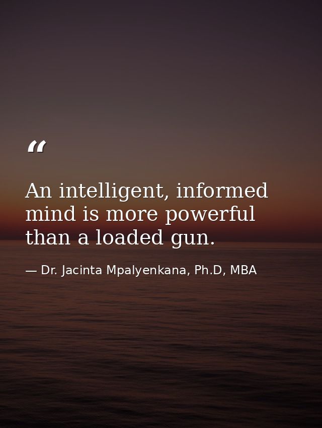 An intelligent, informed mind is more powerful than a loaded gun. — Dr. Jacinta Mpalyenkana, Ph.D, MBA