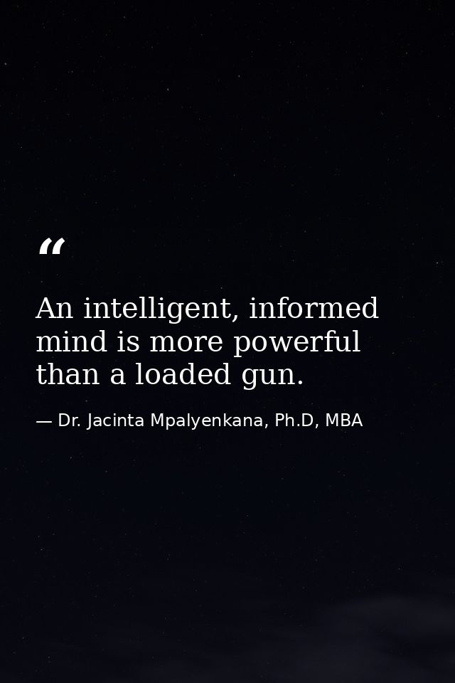 An intelligent, informed mind is more powerful than a loaded gun. — Dr. Jacinta Mpalyenkana, Ph.D, MBA