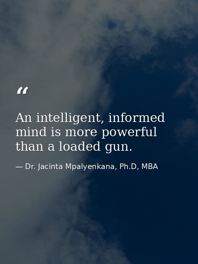An intelligent, informed mind is more powerful than a loaded gun. — Dr. Jacinta Mpalyenkana, Ph.D, MBA