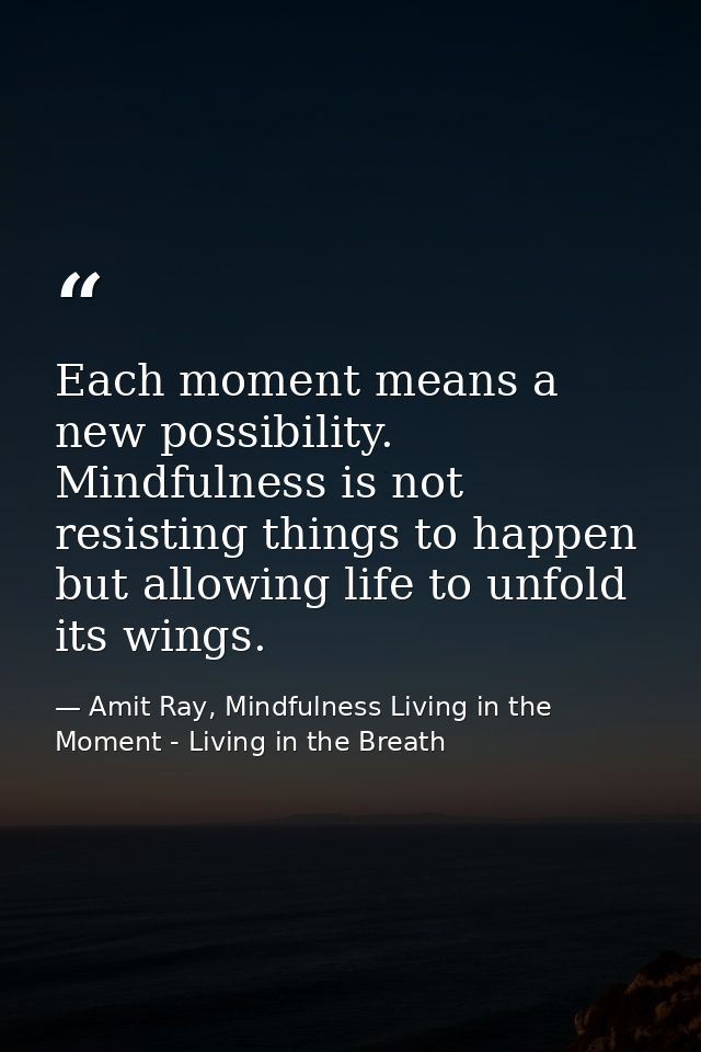 Each moment means a new possibility. Mindfulness is not resisting things to happen but allowing life to unfold its wings — Amit Ray, Mindfulness Living in the Moment - Living in the Breath