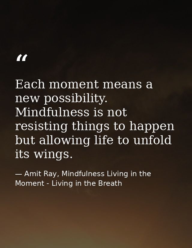 Each moment means a new possibility. Mindfulness is not resisting things to happen but allowing life to unfold its wings — Amit Ray, Mindfulness Living in the Moment - Living in the Breath