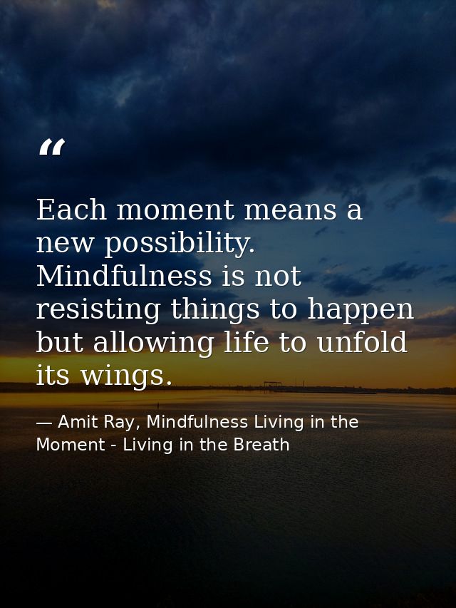 Each moment means a new possibility. Mindfulness is not resisting things to happen but allowing life to unfold its wings — Amit Ray, Mindfulness Living in the Moment - Living in the Breath