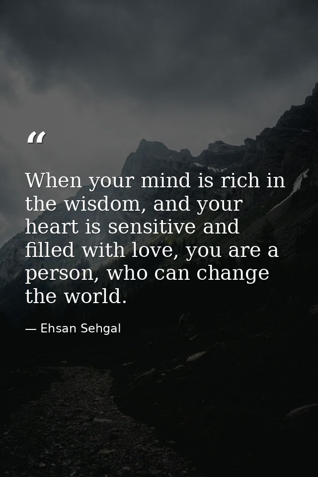 When your mind is rich in the wisdom, and your heart is sensitive and filled with love, you are a person, who can change — Ehsan Sehgal