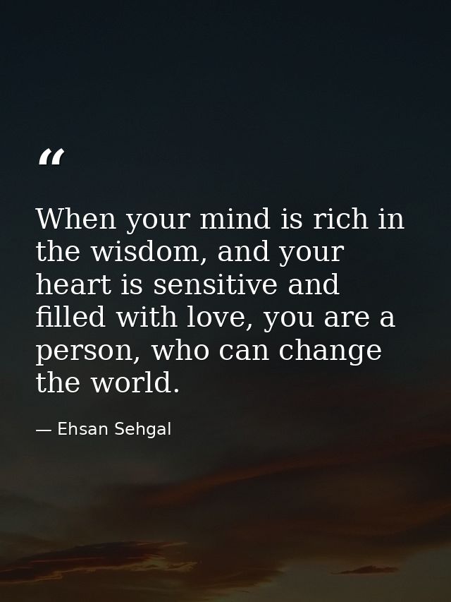 When your mind is rich in the wisdom, and your heart is sensitive and filled with love, you are a person, who can change — Ehsan Sehgal