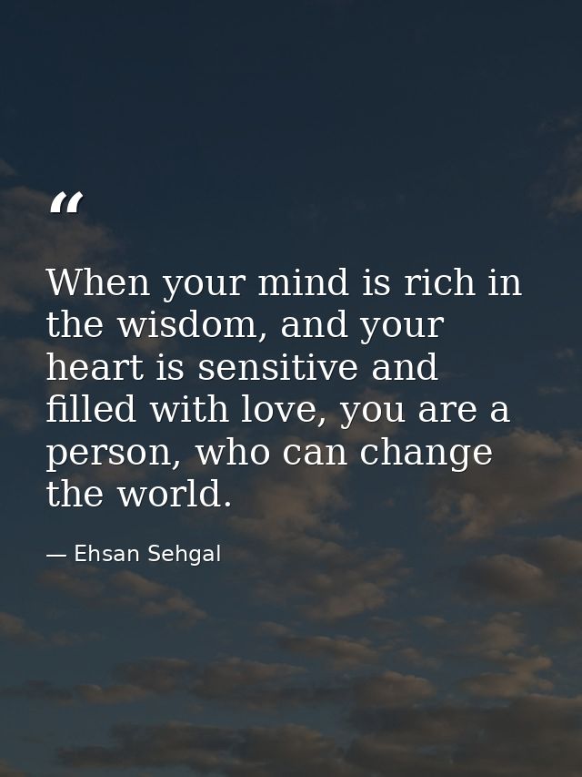 When your mind is rich in the wisdom, and your heart is sensitive and filled with love, you are a person, who can change — Ehsan Sehgal