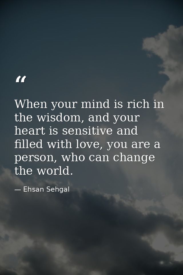When your mind is rich in the wisdom, and your heart is sensitive and filled with love, you are a person, who can change — Ehsan Sehgal