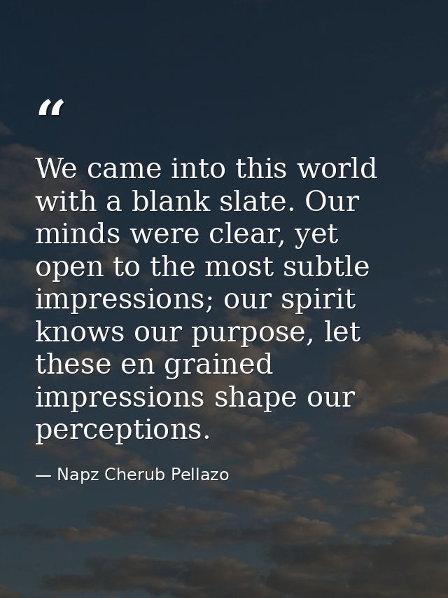 We came into this world with a blank slate. Our minds were clear, yet open to the most subtle impressions; our spirit kn — Napz Cherub Pellazo