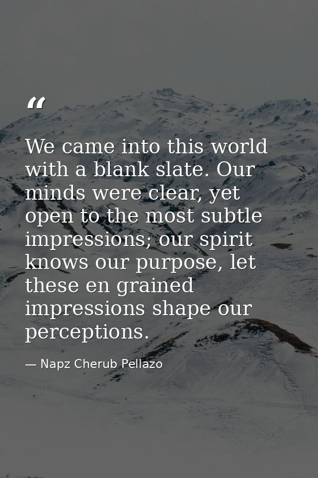We came into this world with a blank slate. Our minds were clear, yet open to the most subtle impressions; our spirit kn — Napz Cherub Pellazo