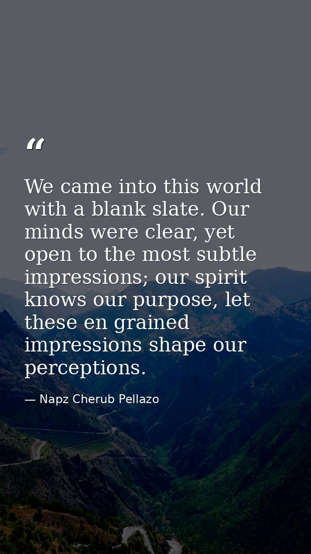 We came into this world with a blank slate. Our minds were clear, yet open to the most subtle impressions; our spirit kn — Napz Cherub Pellazo